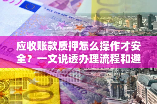北京应收账款质押怎么操作才安全？一文说透办理流程和避险绝招